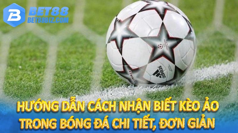 Hướng dẫn cách nhận biết kèo ảo trong bóng đá chi tiết, đơn giản