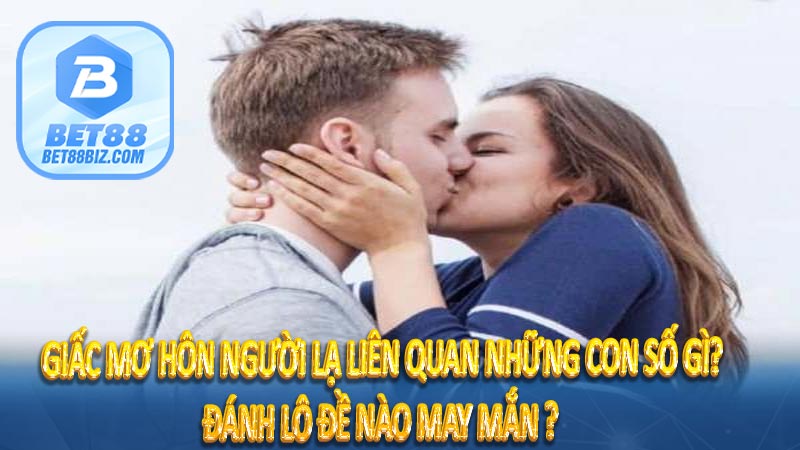 Giấc mơ hôn người lạ liên quan những con số gì? Đánh lô đề nào may mắn ?